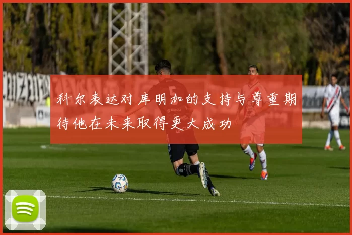 科尔表达对库明加的支持与尊重期待他在未来取得更大成功