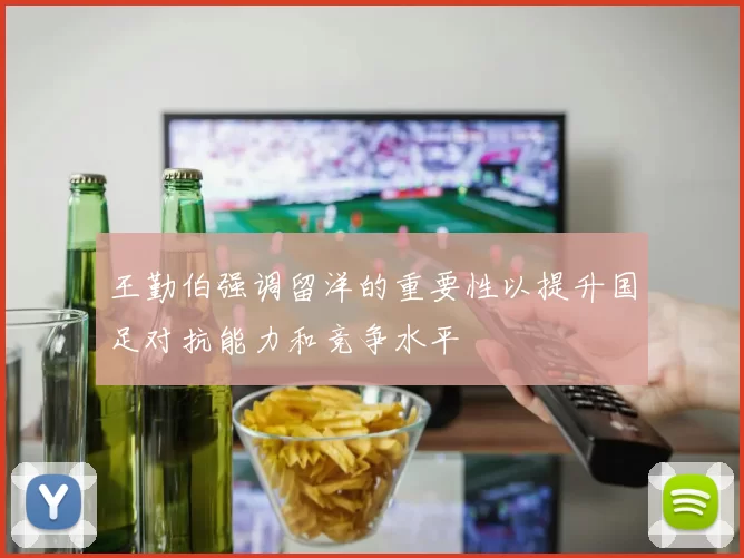 王勤伯强调留洋的重要性以提升国足对抗能力和竞争水平