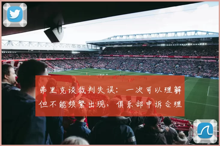 弗里克谈裁判失误：一次可以理解但不能频繁出现，俱乐部申诉合理