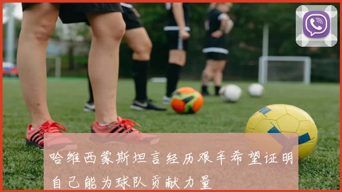 哈维西蒙斯坦言经历艰辛希望证明自己能为球队贡献力量