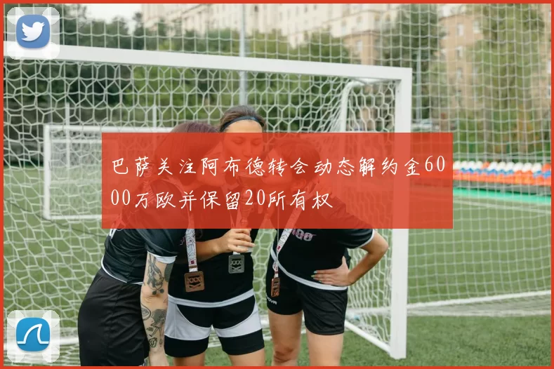 巴萨关注阿布德转会动态解约金6000万欧并保留20所有权