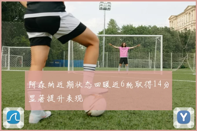 阿森纳近期状态回暖近6轮取得14分显著提升表现