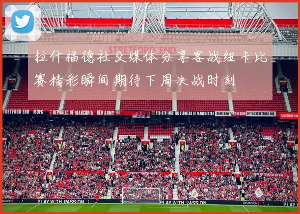拉什福德社交媒体分享客战纽卡比赛精彩瞬间期待下周决战时刻
