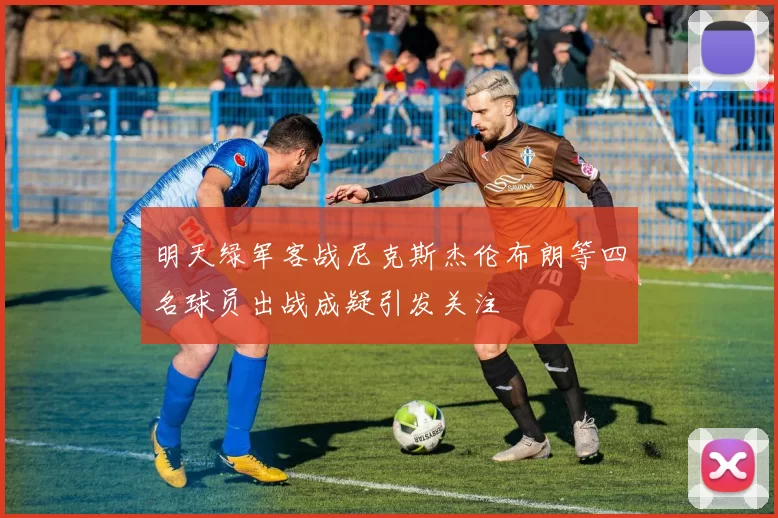 明天绿军客战尼克斯杰伦布朗等四名球员出战成疑引发关注