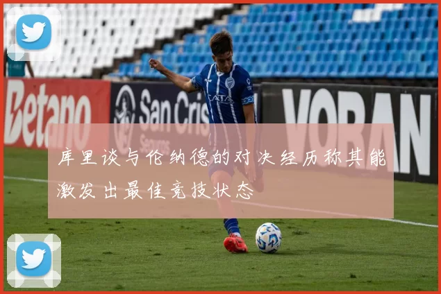 库里谈与伦纳德的对决经历称其能激发出最佳竞技状态