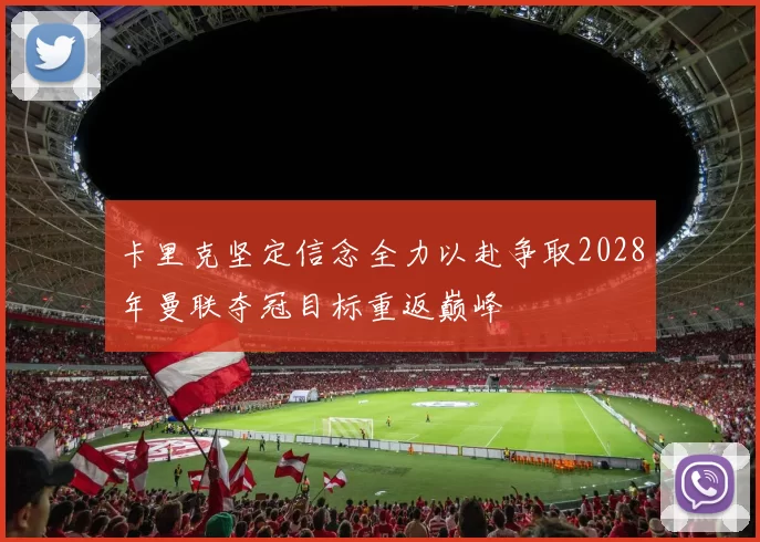 卡里克坚定信念全力以赴争取2028年曼联夺冠目标重返巅峰