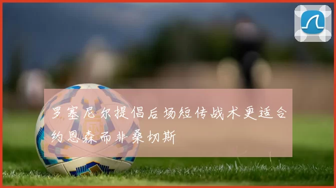 罗塞尼尔提倡后场短传战术更适合约恩森而非桑切斯