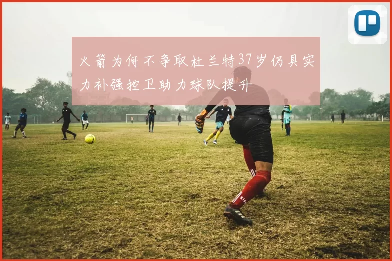 火箭为何不争取杜兰特37岁仍具实力补强控卫助力球队提升