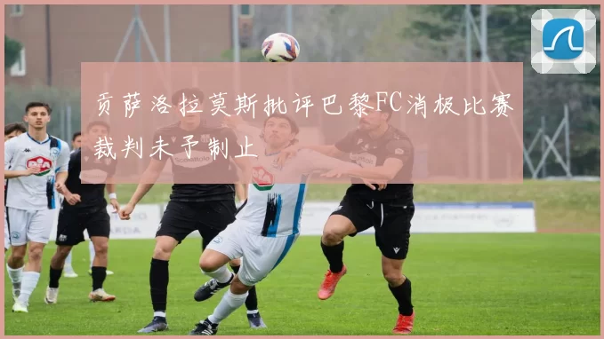贡萨洛拉莫斯批评巴黎FC消极比赛裁判未予制止