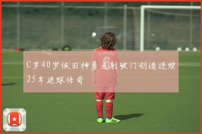 C罗40岁依旧神勇点射破门创造连续25年进球传奇