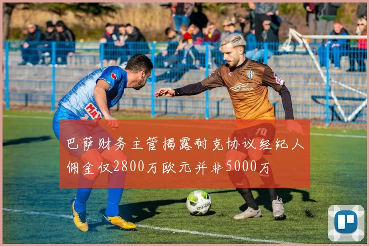 巴萨财务主管揭露耐克协议经纪人佣金仅2800万欧元并非5000万