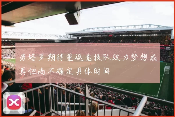 劳塔罗期待重返竞技队效力梦想成真但尚不确定具体时间