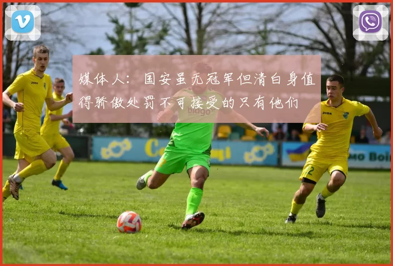 媒体人：国安虽无冠军但清白身值得骄傲处罚不可接受的只有他们