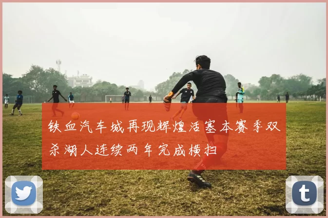 铁血汽车城再现辉煌活塞本赛季双杀湖人连续两年完成横扫