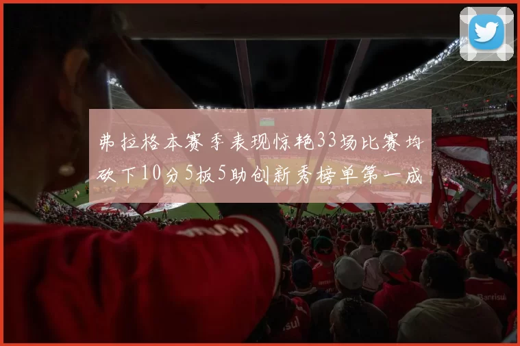 弗拉格本赛季表现惊艳33场比赛均砍下10分5板5助创新秀榜单第一成就超越其他新秀总和