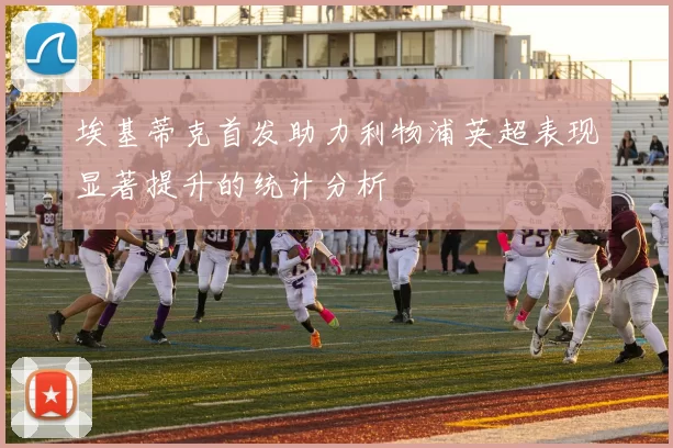埃基蒂克首发助力利物浦英超表现显著提升的统计分析