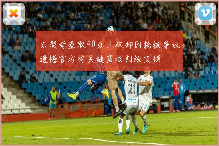 东契奇豪取40分三双却因抢板争议遗憾官方将关键篮板判给艾顿