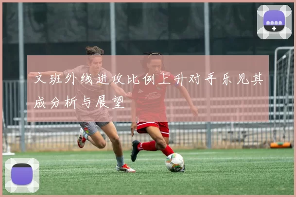 文班外线进攻比例上升对手乐见其成分析与展望
