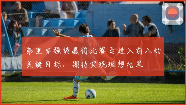 弗里克强调赢得比赛是进入前八的关键目标，期待实现理想结果