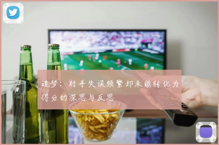 追梦：对手失误频繁却未能转化为得分的深思与反思