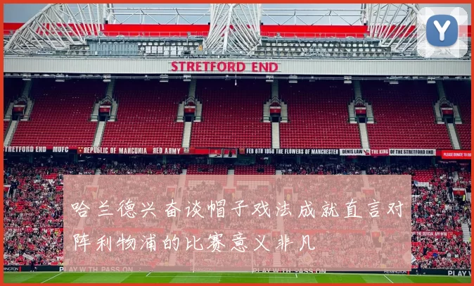 哈兰德兴奋谈帽子戏法成就直言对阵利物浦的比赛意义非凡