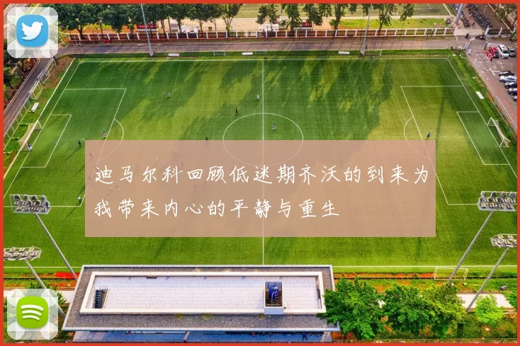 迪马尔科回顾低迷期齐沃的到来为我带来内心的平静与重生