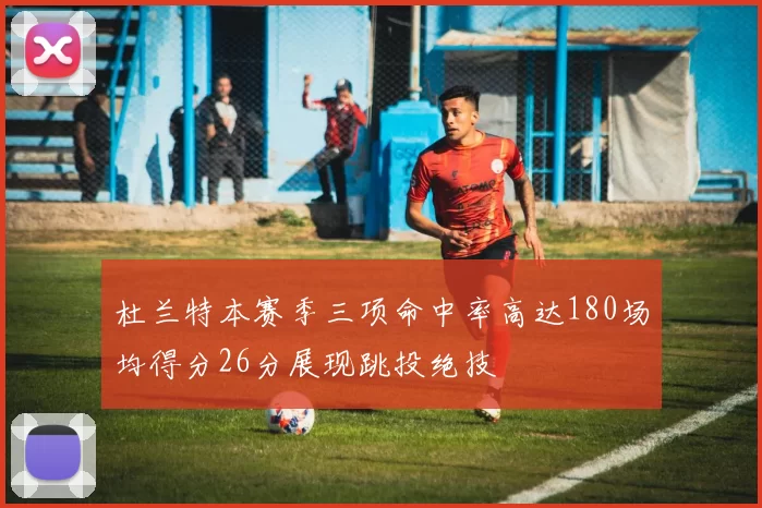 杜兰特本赛季三项命中率高达180场均得分26分展现跳投绝技
