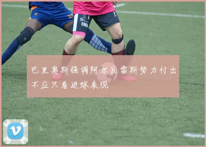巴里奥斯强调阿尔瓦雷斯努力付出不应只看进球表现