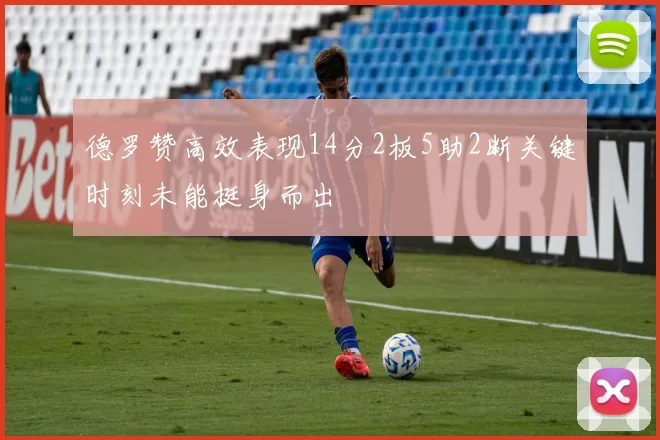 德罗赞高效表现14分2板5助2断关键时刻未能挺身而出