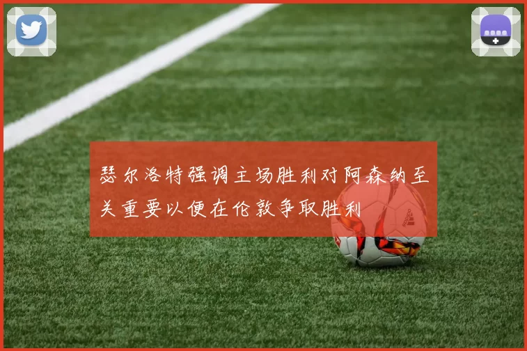 瑟尔洛特强调主场胜利对阿森纳至关重要以便在伦敦争取胜利