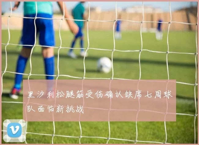 里沙利松腿筋受伤确认缺席七周球队面临新挑战