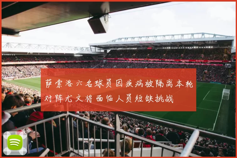 萨索洛六名球员因疾病被隔离本轮对阵尤文将面临人员短缺挑战