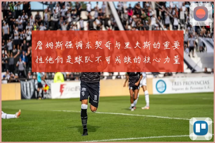 詹姆斯强调东契奇与里夫斯的重要性他们是球队不可或缺的核心力量